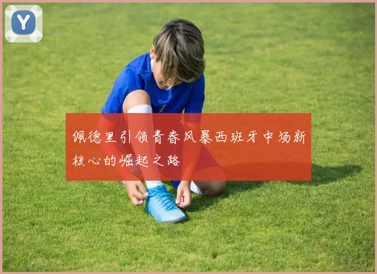 佩德里引领青春风暴西班牙中场新核心的崛起之路