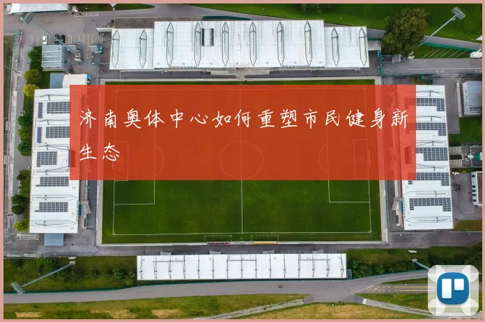 济南奥体中心如何重塑市民健身新生态