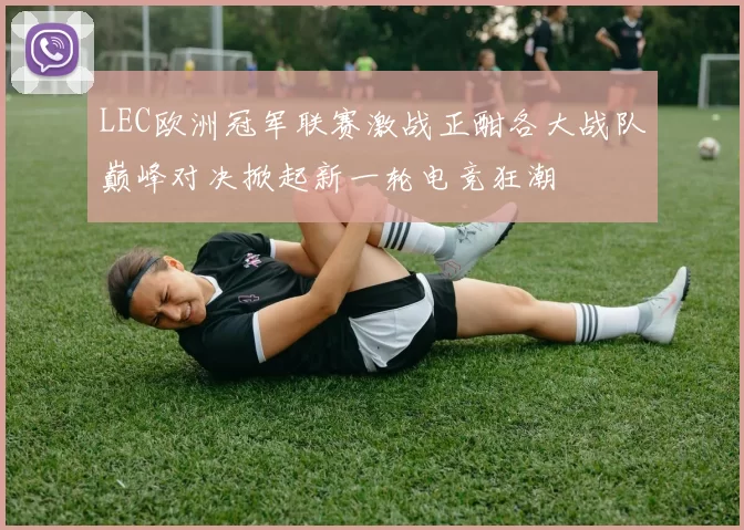 LEC欧洲冠军联赛激战正酣各大战队巅峰对决掀起新一轮电竞狂潮