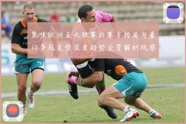 聚焦欧洲五大联赛新赛季格局与豪门争冠走势深度趋势全景解析观察