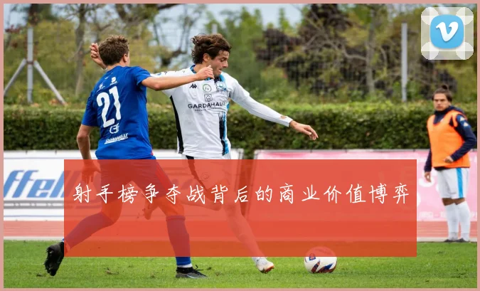 射手榜争夺战背后的商业价值博弈