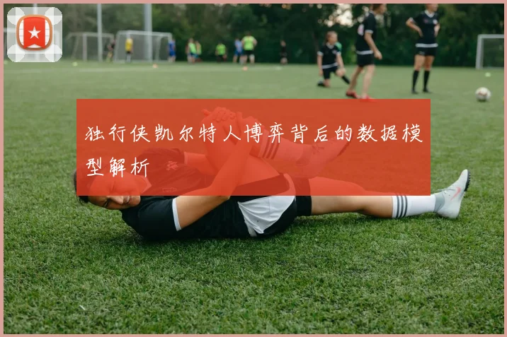 独行侠凯尔特人博弈背后的数据模型解析