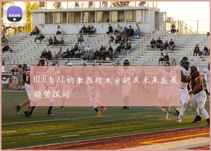 HLE与AL的激烈对决分析及未来发展趋势探讨