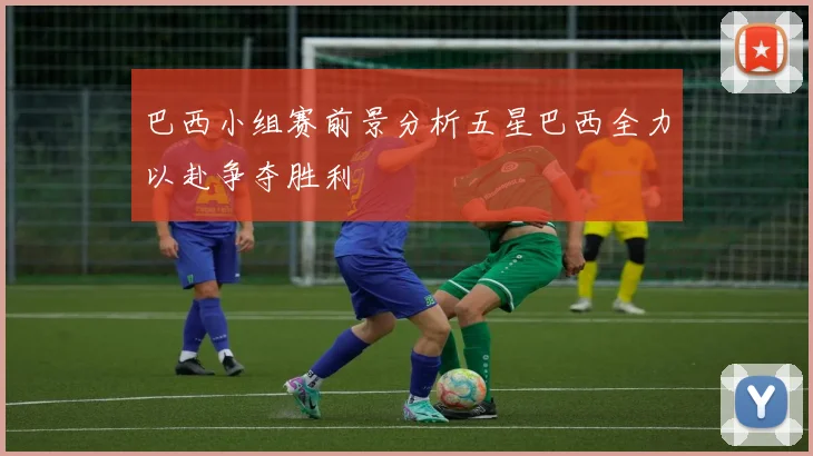 巴西小组赛前景分析五星巴西全力以赴争夺胜利