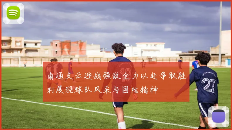 南通支云迎战强敌全力以赴争取胜利展现球队风采与团结精神