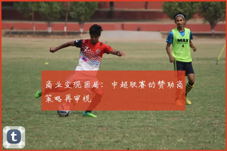 商业变现困局：中超联赛的赞助商策略再审视