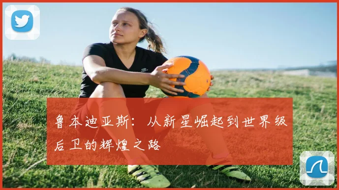 鲁本迪亚斯：从新星崛起到世界级后卫的辉煌之路