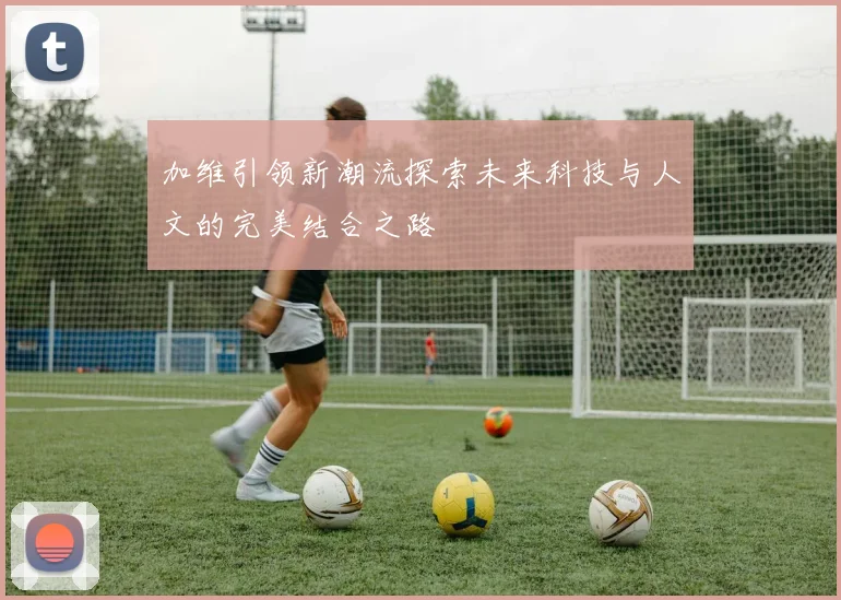 加维引领新潮流探索未来科技与人文的完美结合之路