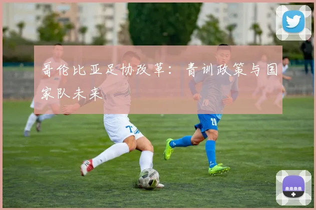 哥伦比亚足协改革：青训政策与国家队未来
