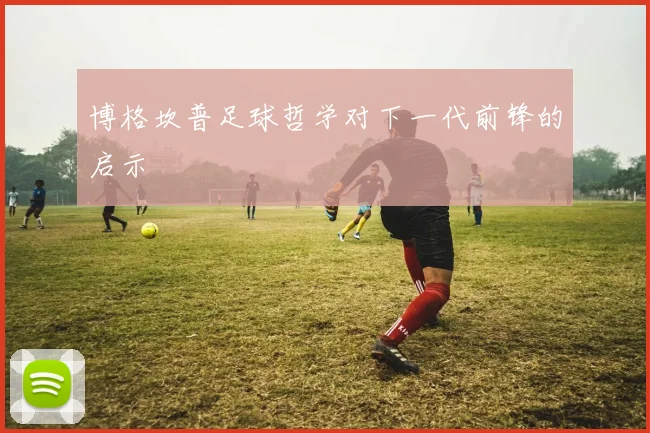 博格坎普足球哲学对下一代前锋的启示