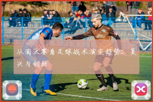 从淘汰赛看足球战术演变趋势：复兴与创新
