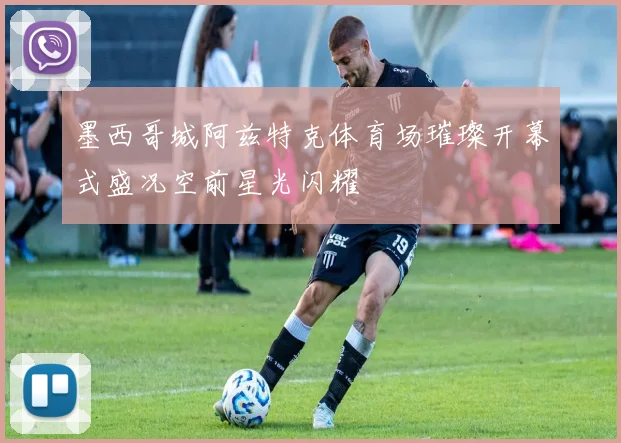 墨西哥城阿兹特克体育场璀璨开幕式盛况空前星光闪耀