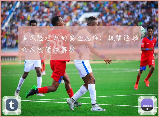 高风险运动的安全底线：极限运动会风险管控解析