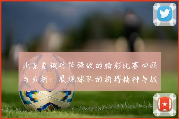 北京首钢对阵强敌的精彩比赛回顾与分析，展现球队的拼搏精神与战术布局