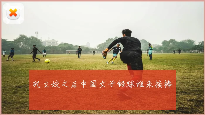 巩立姣之后中国女子铅球谁来接棒