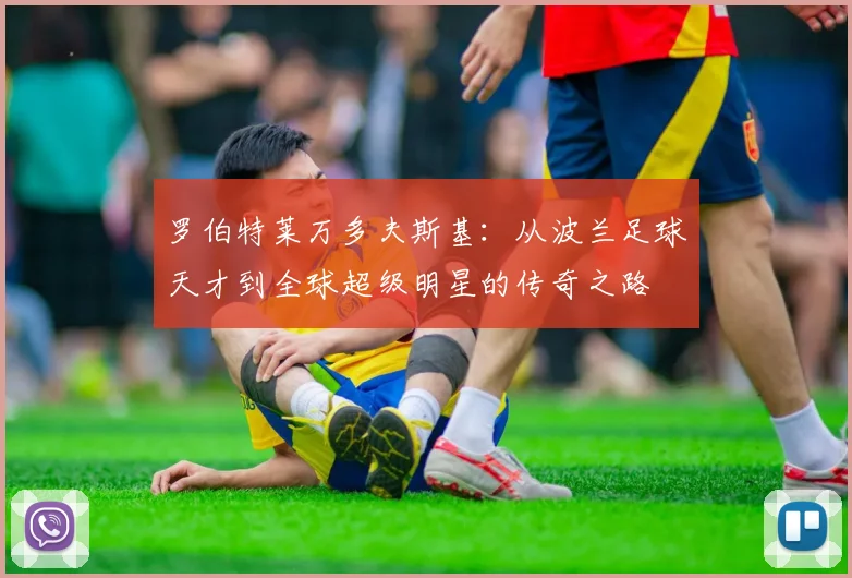 罗伯特莱万多夫斯基：从波兰足球天才到全球超级明星的传奇之路