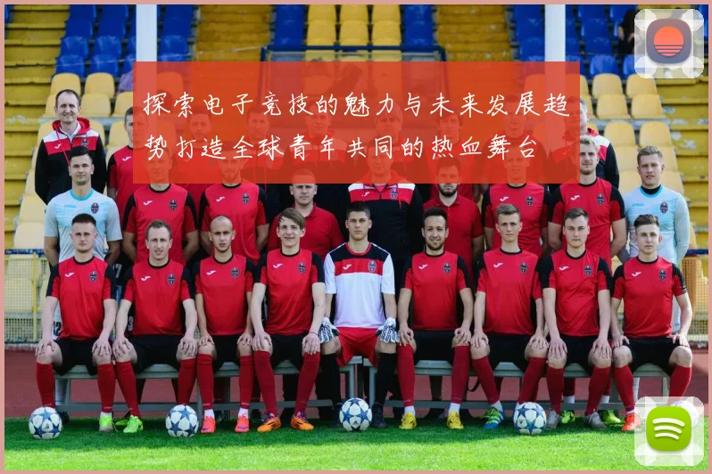 探索电子竞技的魅力与未来发展趋势打造全球青年共同的热血舞台