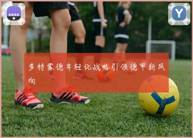 多特蒙德年轻化战略引领德甲新风向