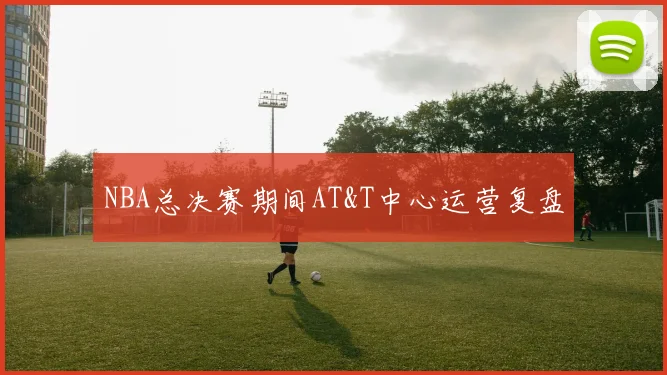 NBA总决赛期间AT&T中心运营复盘