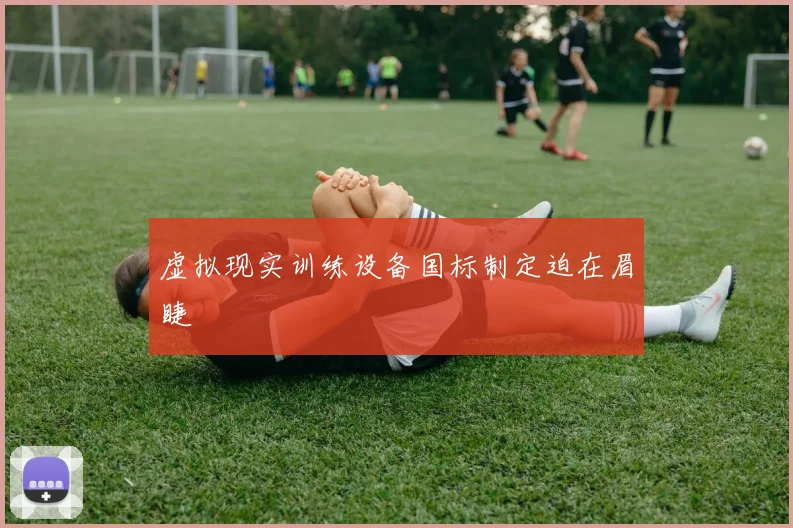 虚拟现实训练设备国标制定迫在眉睫