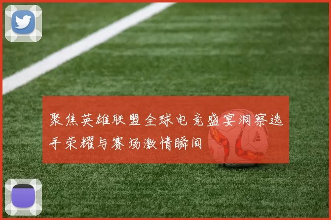 聚焦英雄联盟全球电竞盛宴洞察选手荣耀与赛场激情瞬间