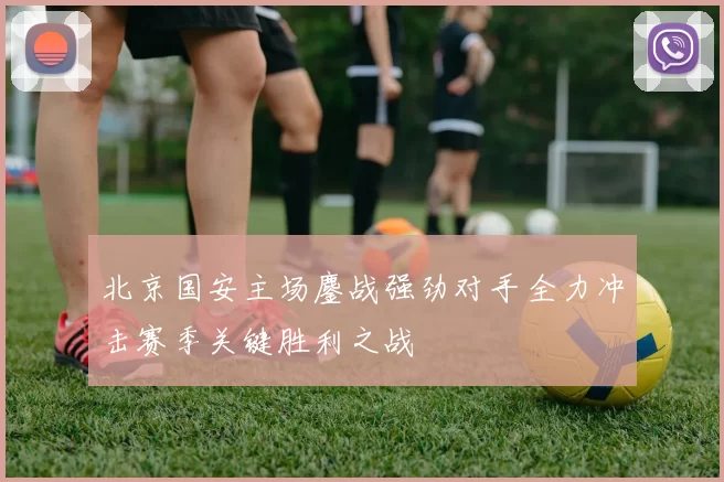 北京国安主场鏖战强劲对手全力冲击赛季关键胜利之战