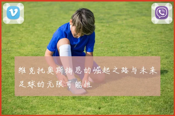 维克托奥斯梅恩的崛起之路与未来足球的无限可能性