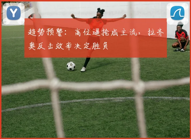 趋势预警：高位逼抢成主流，拉齐奥反击效率决定胜负