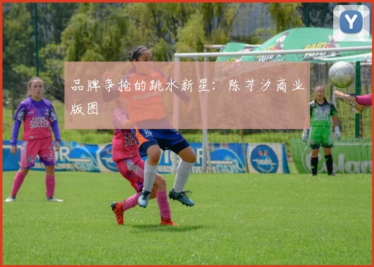 品牌争抢的跳水新星：陈芋汐商业版图