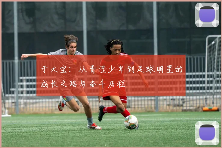 于大宝：从青涩少年到足球明星的成长之路与奋斗历程
