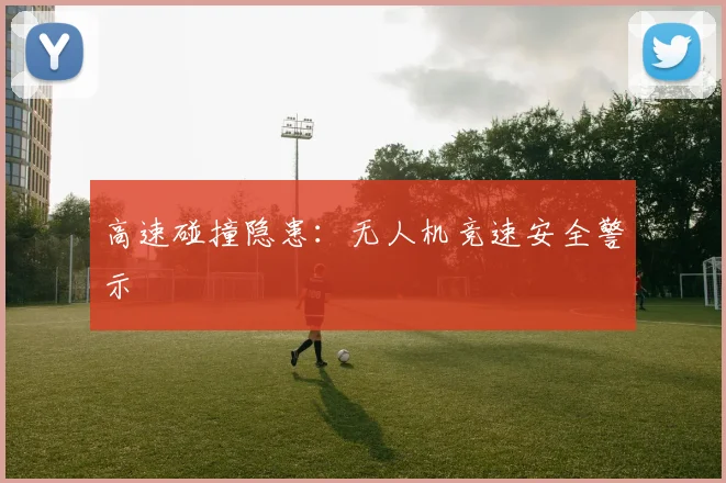 高速碰撞隐患：无人机竞速安全警示