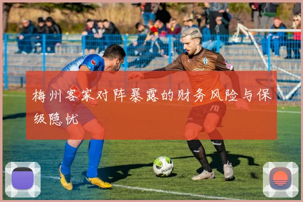 梅州客家对阵暴露的财务风险与保级隐忧