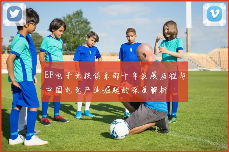 EP电子竞技俱乐部十年发展历程与中国电竞产业崛起的深度解析