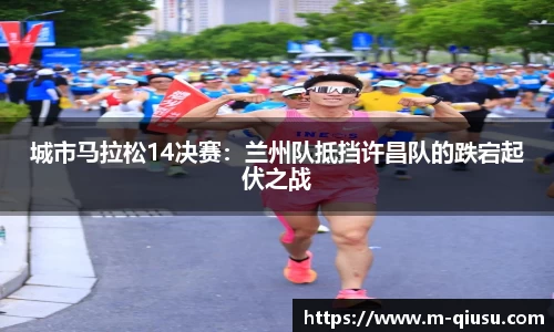 城市马拉松14决赛：兰州队抵挡许昌队的跌宕起伏之战