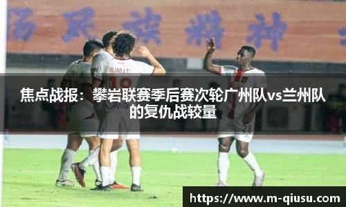 焦点战报：攀岩联赛季后赛次轮广州队vs兰州队的复仇战较量